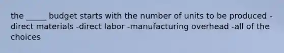 the _____ budget starts with the number of units to be produced -direct materials -direct labor -manufacturing overhead -all of the choices