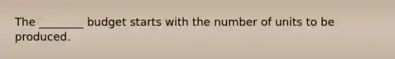 The ________ budget starts with the number of units to be produced.