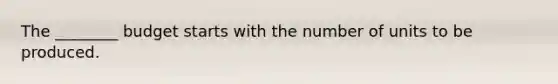 The​ ________ budget starts with the number of units to be produced.