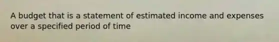 A budget that is a statement of estimated income and expenses over a specified period of time