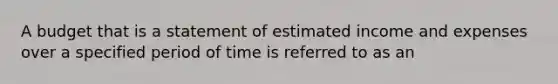 A budget that is a statement of estimated income and expenses over a specified period of time is referred to as an