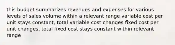 this budget summarizes revenues and expenses for various levels of sales volume within a relevant range variable cost per unit stays constant, total variable cost changes fixed cost per unit changes, total fixed cost stays constant within relevant range