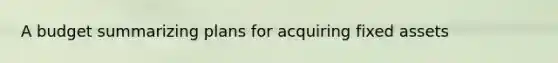 A budget summarizing plans for acquiring fixed assets