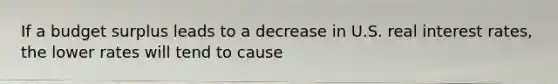If a budget surplus leads to a decrease in U.S. real interest rates, the lower rates will tend to cause
