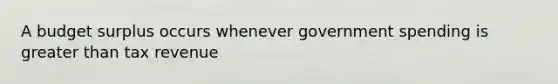 A budget surplus occurs whenever government spending is greater than tax revenue