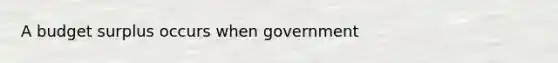 A budget surplus occurs when government