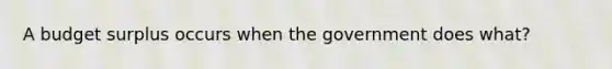 A budget surplus occurs when the government does what?