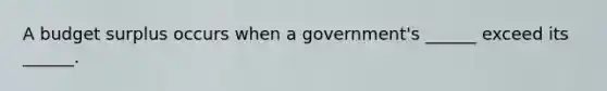 A budget surplus occurs when a government's ______ exceed its ______.