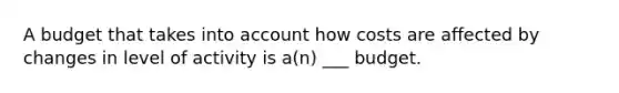 A budget that takes into account how costs are affected by changes in level of activity is a(n) ___ budget.