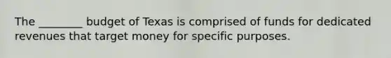 The ________ budget of Texas is comprised of funds for dedicated revenues that target money for specific purposes.