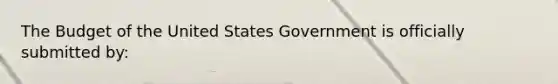 The Budget of the United States Government is officially submitted by: