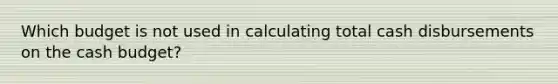 Which budget is not used in calculating total cash disbursements on the <a href='https://www.questionai.com/knowledge/k5eyRVQLz3-cash-budget' class='anchor-knowledge'>cash budget</a>?