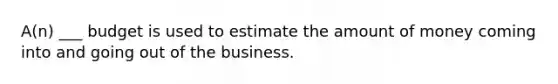 A(n) ___ budget is used to estimate the amount of money coming into and going out of the business.