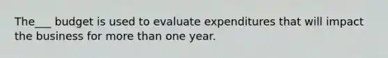 The___ budget is used to evaluate expenditures that will impact the business for <a href='https://www.questionai.com/knowledge/keWHlEPx42-more-than' class='anchor-knowledge'>more than</a> one year.