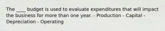 The ____ budget is used to evaluate expenditures that will impact the business for <a href='https://www.questionai.com/knowledge/keWHlEPx42-more-than' class='anchor-knowledge'>more than</a> one year. - Production - Capital - Depreciation - Operating