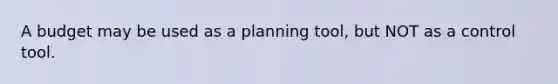 A budget may be used as a planning tool, but NOT as a control tool.