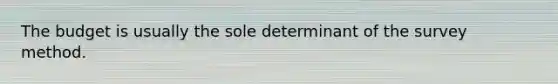 The budget is usually the sole determinant of the survey method.