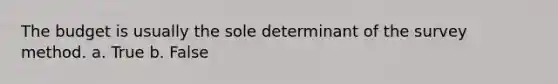 The budget is usually the sole determinant of the survey method. a. True b. False