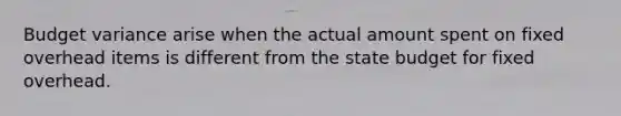 Budget variance arise when the actual amount spent on fixed overhead items is different from the state budget for fixed overhead.