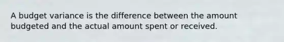 A budget variance is the difference between the amount budgeted and the actual amount spent or received.