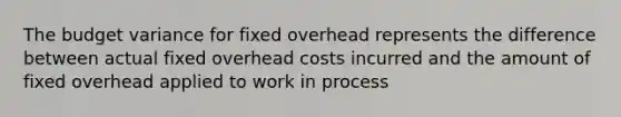 The budget variance for fixed overhead represents the difference between actual fixed overhead costs incurred and the amount of fixed overhead applied to work in process