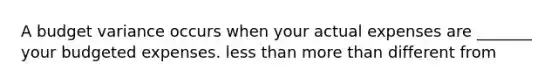 A budget variance occurs when your actual expenses are _______ your budgeted expenses. <a href='https://www.questionai.com/knowledge/k7BtlYpAMX-less-than' class='anchor-knowledge'>less than</a> <a href='https://www.questionai.com/knowledge/keWHlEPx42-more-than' class='anchor-knowledge'>more than</a> different from