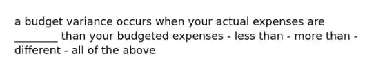 a budget variance occurs when your actual expenses are ________ than your budgeted expenses - <a href='https://www.questionai.com/knowledge/k7BtlYpAMX-less-than' class='anchor-knowledge'>less than</a> - <a href='https://www.questionai.com/knowledge/keWHlEPx42-more-than' class='anchor-knowledge'>more than</a> - different - all of the above