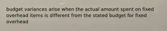 budget variances arise when the actual amount spent on fixed overhead items is different from the stated budget for fixed overhead