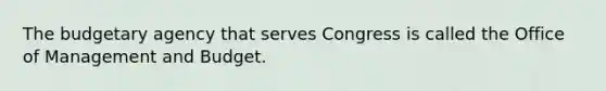 The budgetary agency that serves Congress is called the Office of Management and Budget.