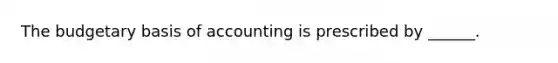 The budgetary basis of accounting is prescribed by ______.