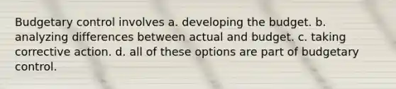 Budgetary control involves a. developing the budget. b. analyzing differences between actual and budget. c. taking corrective action. d. all of these options are part of budgetary control.