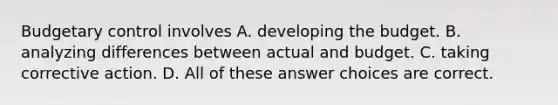 Budgetary control involves A. developing the budget. B. analyzing differences between actual and budget. C. taking corrective action. D. All of these answer choices are correct.