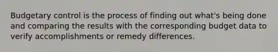 Budgetary control is the process of finding out what's being done and comparing the results with the corresponding budget data to verify accomplishments or remedy differences.