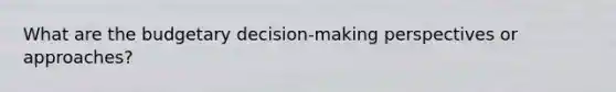 What are the budgetary decision-making perspectives or approaches?