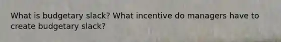 What is budgetary slack? What incentive do managers have to create budgetary slack?