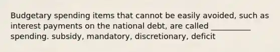 Budgetary spending items that cannot be easily avoided, such as interest payments on the national debt, are called __________ spending. subsidy, mandatory, discretionary, deficit