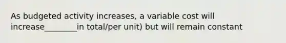 As budgeted activity increases, a variable cost will increase________in total/per unit) but will remain constant