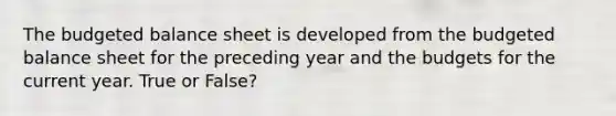 The <a href='https://www.questionai.com/knowledge/k1CLoCNQpt-budgeted-balance-sheet' class='anchor-knowledge'>budgeted balance sheet</a> is developed from the budgeted balance sheet for the preceding year and the budgets for the current year. True or False?