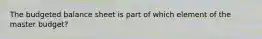 The budgeted balance sheet is part of which element of the master​ budget?