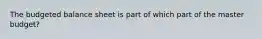 The budgeted balance sheet is part of which part of the master budget?