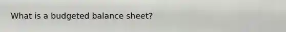 What is a budgeted balance sheet?