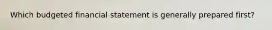 Which budgeted financial statement is generally prepared first?