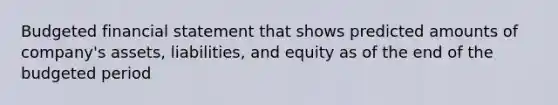 Budgeted financial statement that shows predicted amounts of company's assets, liabilities, and equity as of the end of the budgeted period