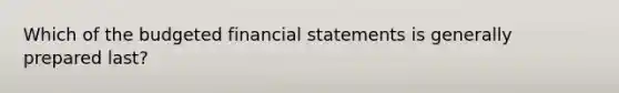 Which of the budgeted financial statements is generally prepared last?