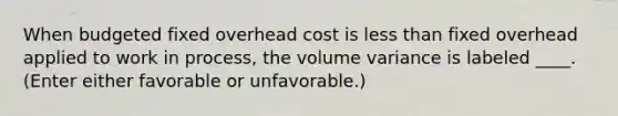 When budgeted fixed overhead cost is less than fixed overhead applied to work in process, the volume variance is labeled ____. (Enter either favorable or unfavorable.)