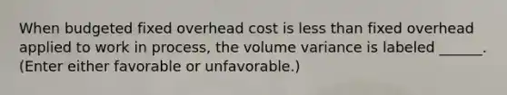 When budgeted fixed overhead cost is less than fixed overhead applied to work in process, the volume variance is labeled ______. (Enter either favorable or unfavorable.)