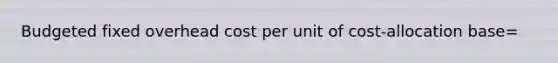 Budgeted fixed overhead cost per unit of cost-allocation base=