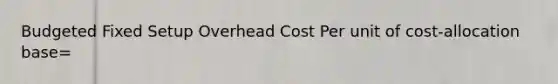 Budgeted Fixed Setup Overhead Cost Per unit of cost-allocation base=