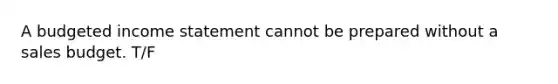 A budgeted income statement cannot be prepared without a sales budget. T/F