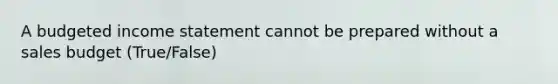 A budgeted <a href='https://www.questionai.com/knowledge/kCPMsnOwdm-income-statement' class='anchor-knowledge'>income statement</a> cannot be prepared without a sales budget (True/False)